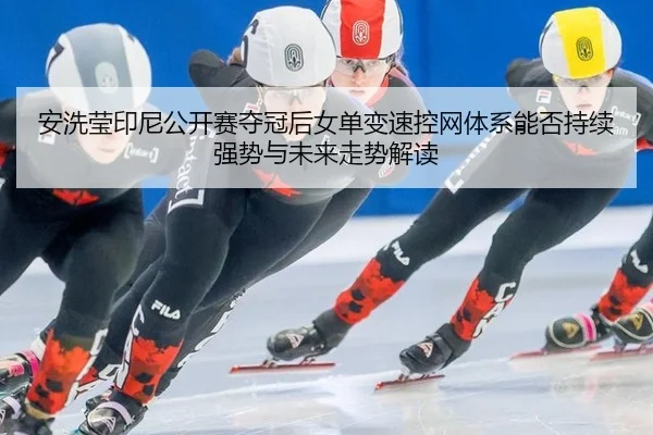 安洗莹印尼公开赛夺冠后女单变速控网体系能否持续强势与未来走势解读