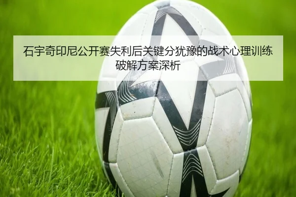 石宇奇印尼公开赛失利后关键分犹豫的战术心理训练破解方案深析
