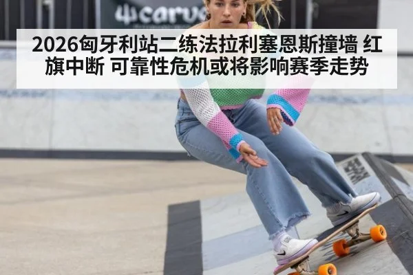 2026匈牙利站二练法拉利塞恩斯撞墙 红旗中断 可靠性危机或将影响赛季走势