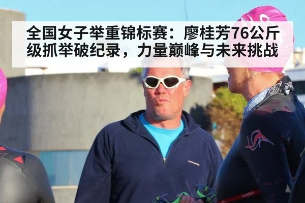 全国女子举重锦标赛:廖桂芳76公斤级抓举破纪录,力量巅峰与未来挑战