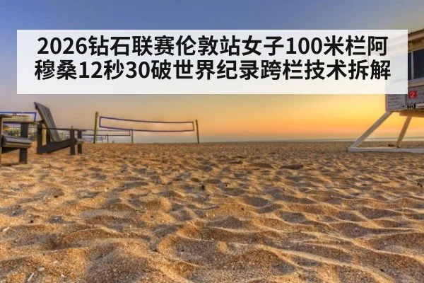 2026钻石联赛伦敦站女子100米栏阿穆桑12秒30破世界纪录跨栏技术拆解