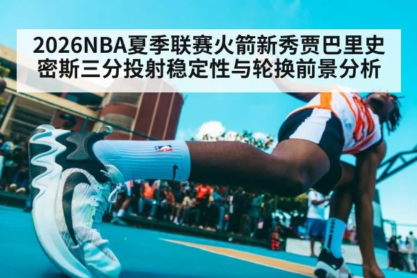 2026NBA夏季联赛火箭新秀贾巴里史密斯三分投射稳定性与轮换前景分析