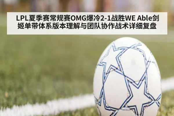 LPL夏季赛常规赛OMG爆冷2-1战胜WE Able剑姬单带体系版本理解与团队协作战术详细复盘