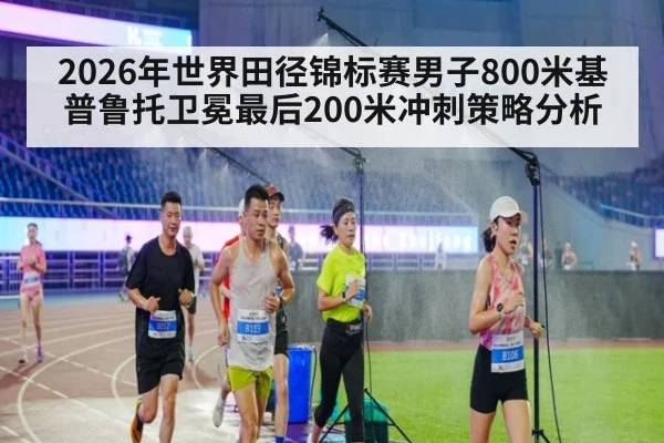 2026年世界田径锦标赛男子800米基普鲁托卫冕最后200米冲刺策略分析