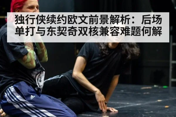 独行侠续约欧文前景解析:后场单打与东契奇双核兼容难题何解