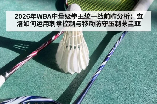 2026年WBA中量级拳王统一战前瞻分析:查洛如何运用刺拳控制与移动防守压制蒙圭亚