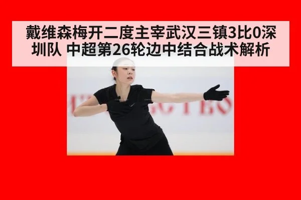 戴维森梅开二度主宰武汉三镇3比0深圳队 中超第26轮边中结合战术解析